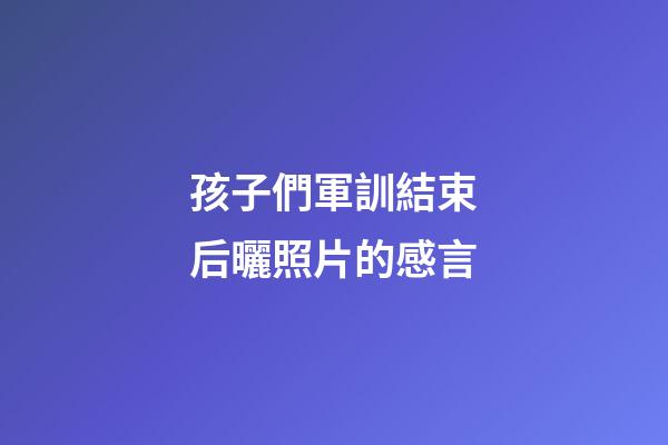 孩子們軍訓結束后曬照片的感言