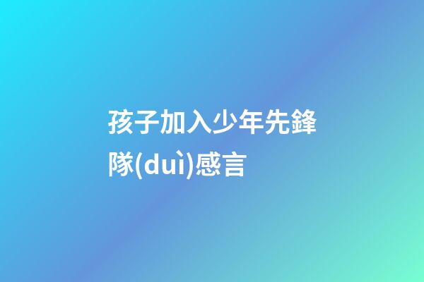 孩子加入少年先鋒隊(duì)感言