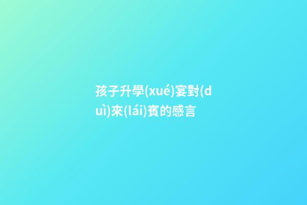 孩子升學(xué)宴對(duì)來(lái)賓的感言