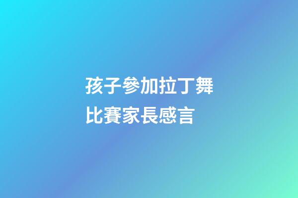 孩子參加拉丁舞比賽家長感言