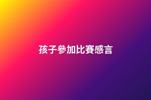 孩子參加比賽感言
