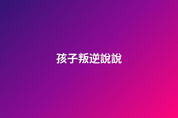 孩子叛逆說說