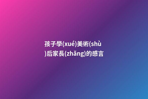 孩子學(xué)美術(shù)后家長(zhǎng)的感言