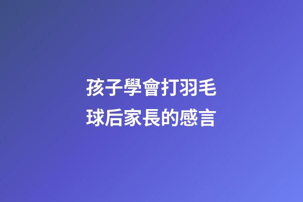 孩子學會打羽毛球后家長的感言