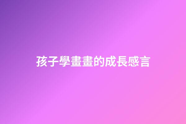 孩子學畫畫的成長感言