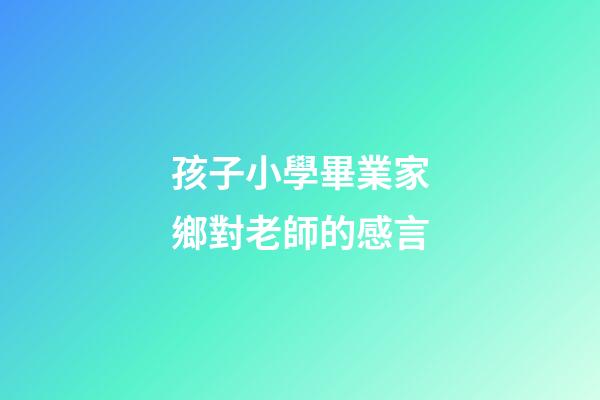 孩子小學畢業家鄉對老師的感言