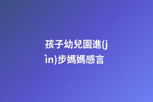 孩子幼兒園進(jìn)步媽媽感言