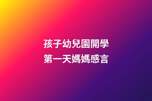 孩子幼兒園開學第一天媽媽感言
