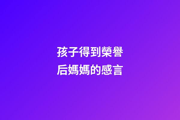 孩子得到榮譽后媽媽的感言