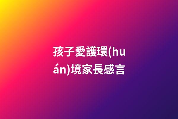 孩子愛護環(huán)境家長感言