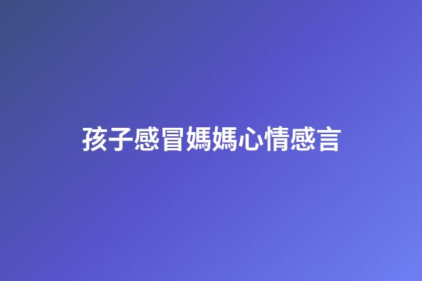 孩子感冒媽媽心情感言