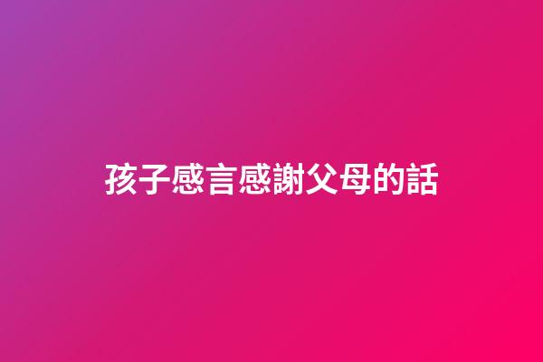 孩子感言感謝父母的話