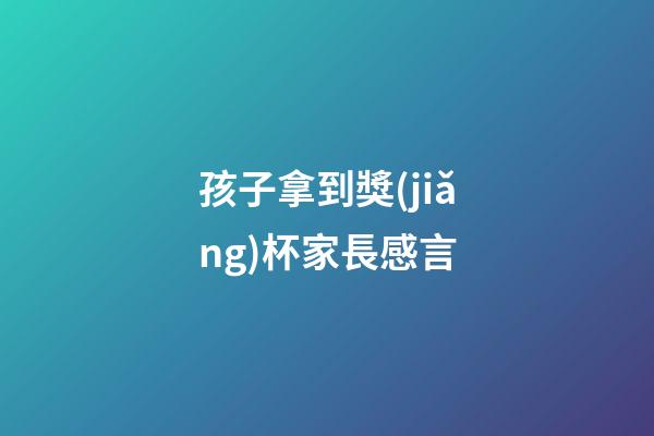 孩子拿到獎(jiǎng)杯家長感言