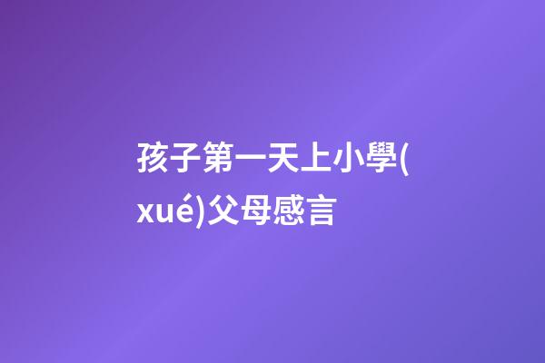孩子第一天上小學(xué)父母感言