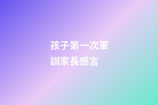 孩子第一次軍訓家長感言