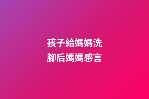 孩子給媽媽洗腳后媽媽感言