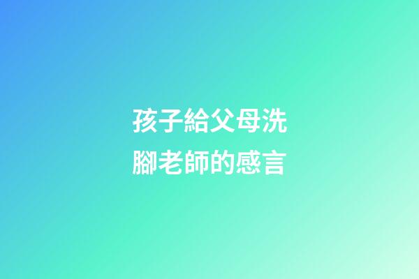 孩子給父母洗腳老師的感言
