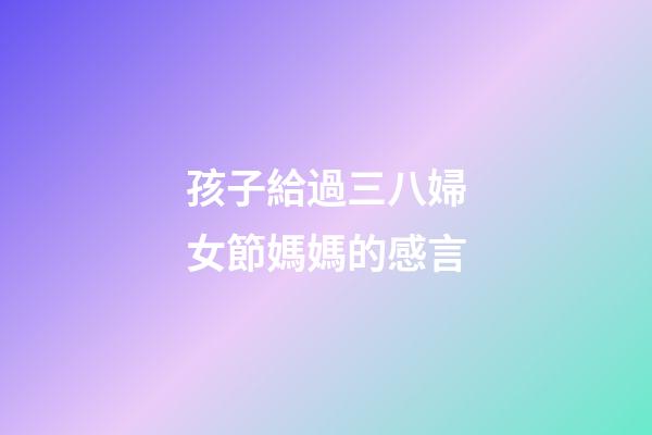 孩子給過三八婦女節媽媽的感言