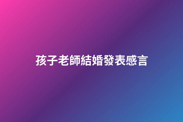 孩子老師結婚發表感言