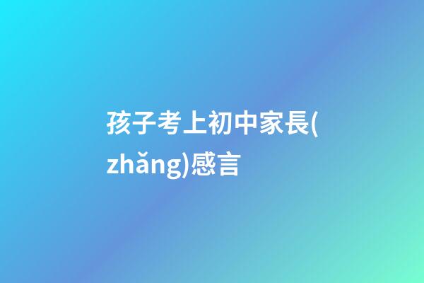 孩子考上初中家長(zhǎng)感言