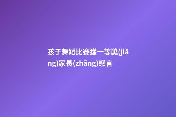 孩子舞蹈比賽獲一等獎(jiǎng)家長(zhǎng)感言