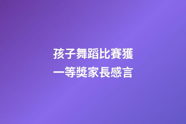 孩子舞蹈比賽獲一等獎家長感言