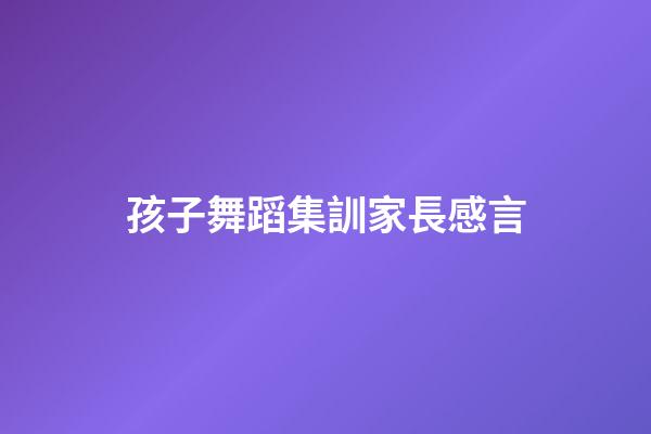 孩子舞蹈集訓家長感言