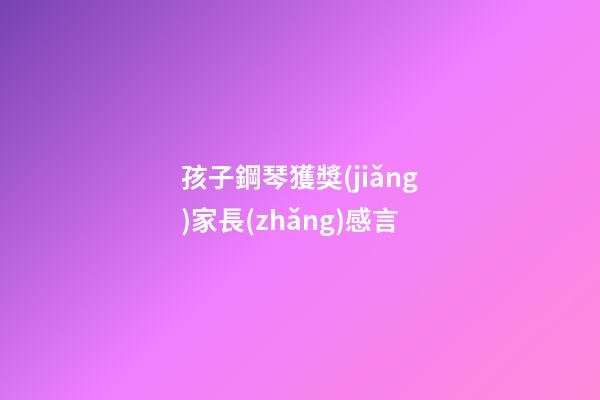 孩子鋼琴獲獎(jiǎng)家長(zhǎng)感言