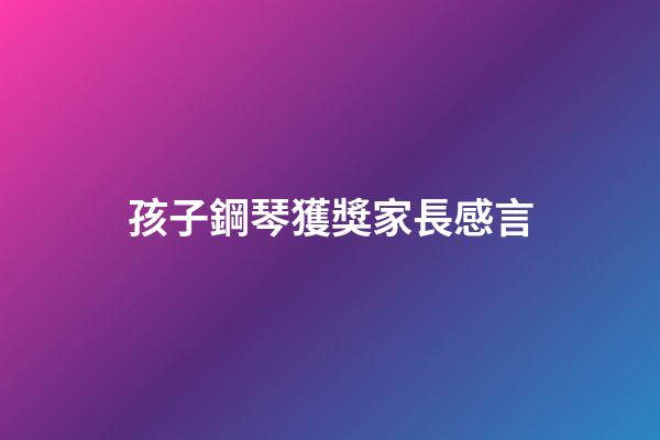 孩子鋼琴獲獎家長感言