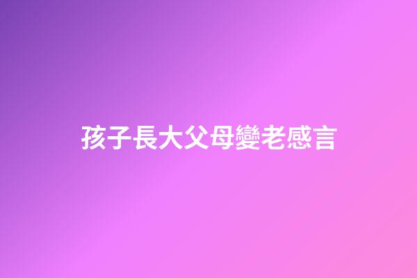 孩子長大父母變老感言