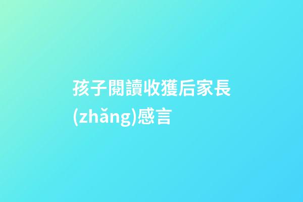 孩子閱讀收獲后家長(zhǎng)感言