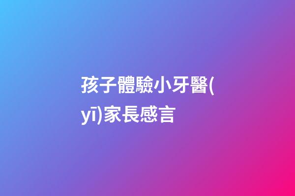 孩子體驗小牙醫(yī)家長感言