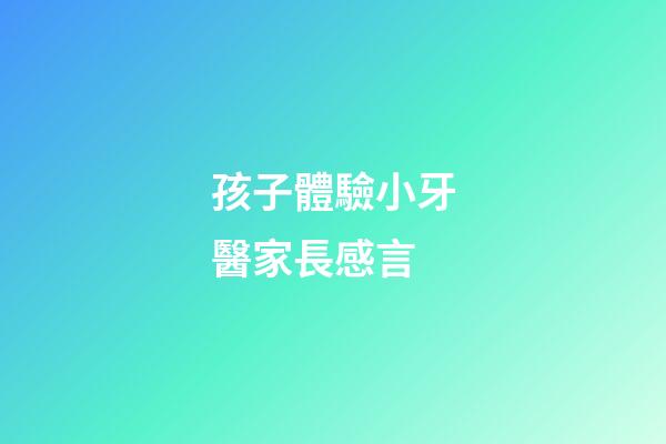孩子體驗小牙醫家長感言