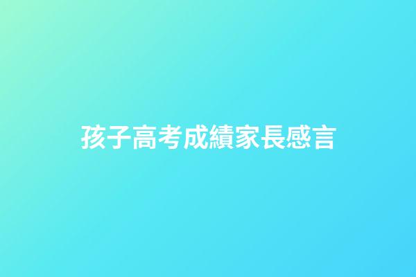 孩子高考成績家長感言