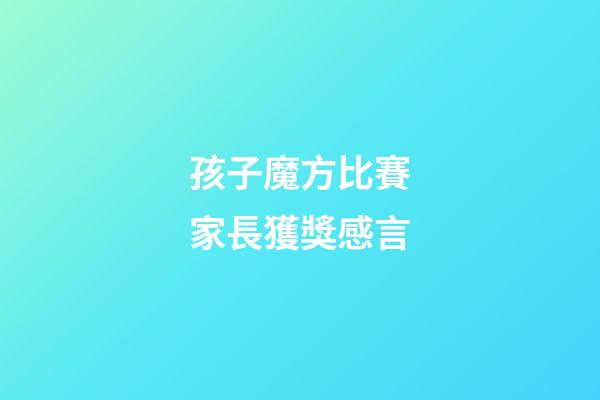 孩子魔方比賽家長獲獎感言