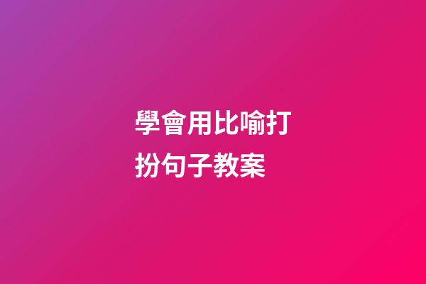 學會用比喻打扮句子教案