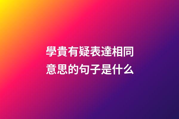 學貴有疑表達相同意思的句子是什么