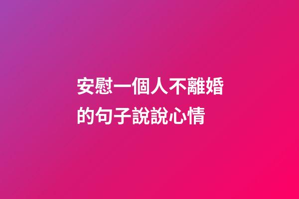 安慰一個人不離婚的句子說說心情