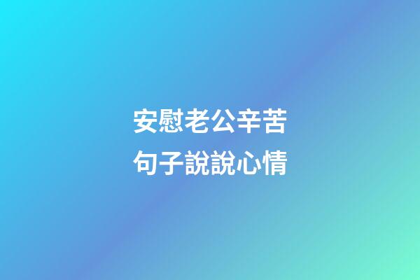安慰老公辛苦句子說說心情