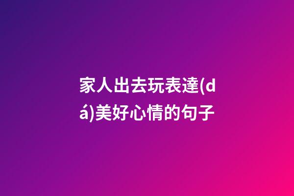 家人出去玩表達(dá)美好心情的句子