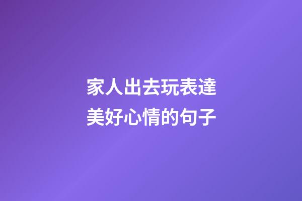 家人出去玩表達美好心情的句子