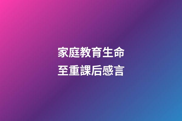 家庭教育生命至重課后感言