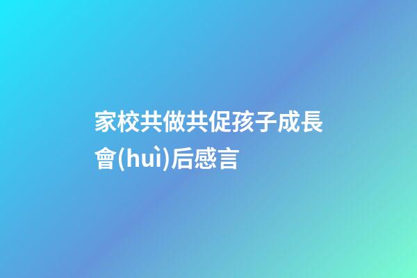 家校共做共促孩子成長會(huì)后感言