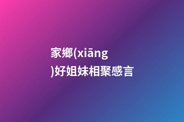 家鄉(xiāng)好姐妹相聚感言