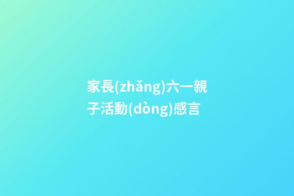 家長(zhǎng)六一親子活動(dòng)感言
