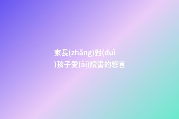 家長(zhǎng)對(duì)孩子愛(ài)讀書的感言