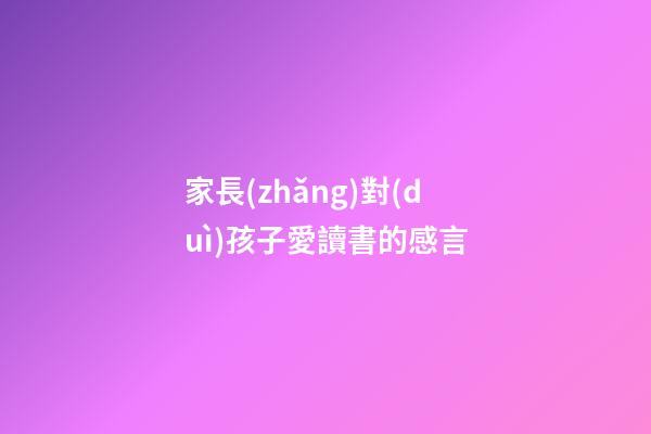 家長(zhǎng)對(duì)孩子愛讀書的感言