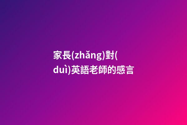 家長(zhǎng)對(duì)英語老師的感言