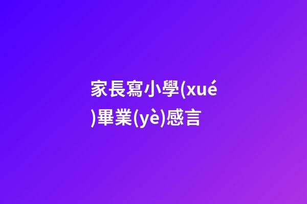 家長寫小學(xué)畢業(yè)感言