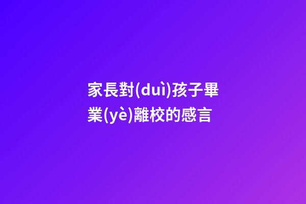 家長對(duì)孩子畢業(yè)離校的感言